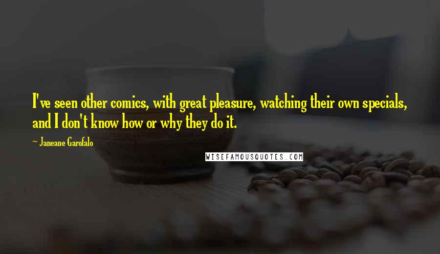 Janeane Garofalo Quotes: I've seen other comics, with great pleasure, watching their own specials, and I don't know how or why they do it.