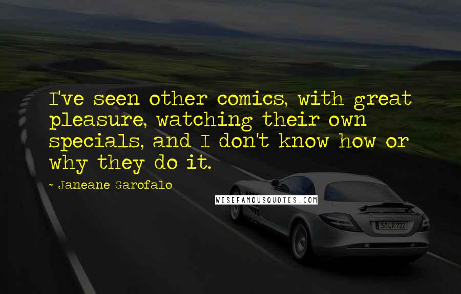 Janeane Garofalo Quotes: I've seen other comics, with great pleasure, watching their own specials, and I don't know how or why they do it.