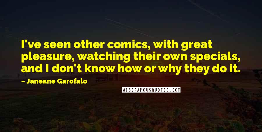 Janeane Garofalo Quotes: I've seen other comics, with great pleasure, watching their own specials, and I don't know how or why they do it.