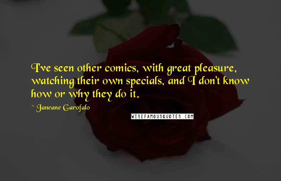 Janeane Garofalo Quotes: I've seen other comics, with great pleasure, watching their own specials, and I don't know how or why they do it.