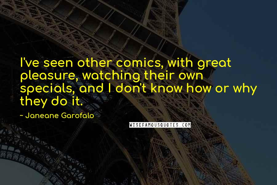 Janeane Garofalo Quotes: I've seen other comics, with great pleasure, watching their own specials, and I don't know how or why they do it.