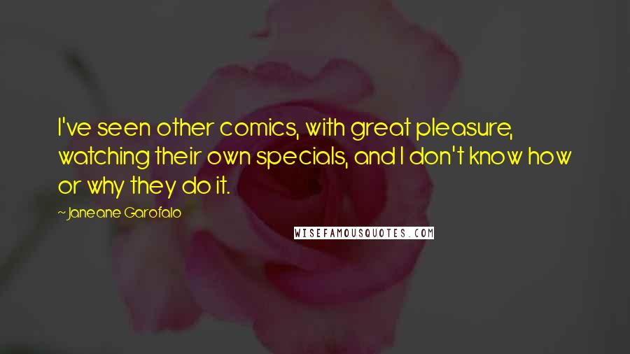 Janeane Garofalo Quotes: I've seen other comics, with great pleasure, watching their own specials, and I don't know how or why they do it.