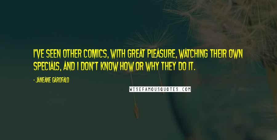 Janeane Garofalo Quotes: I've seen other comics, with great pleasure, watching their own specials, and I don't know how or why they do it.