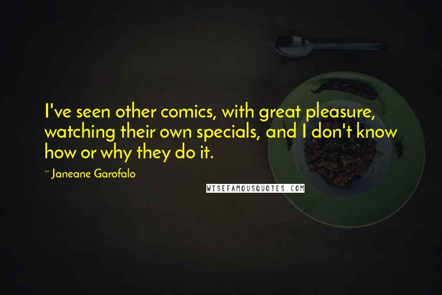 Janeane Garofalo Quotes: I've seen other comics, with great pleasure, watching their own specials, and I don't know how or why they do it.