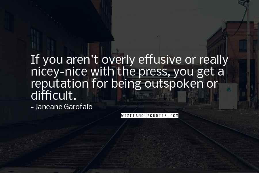 Janeane Garofalo Quotes: If you aren't overly effusive or really nicey-nice with the press, you get a reputation for being outspoken or difficult.