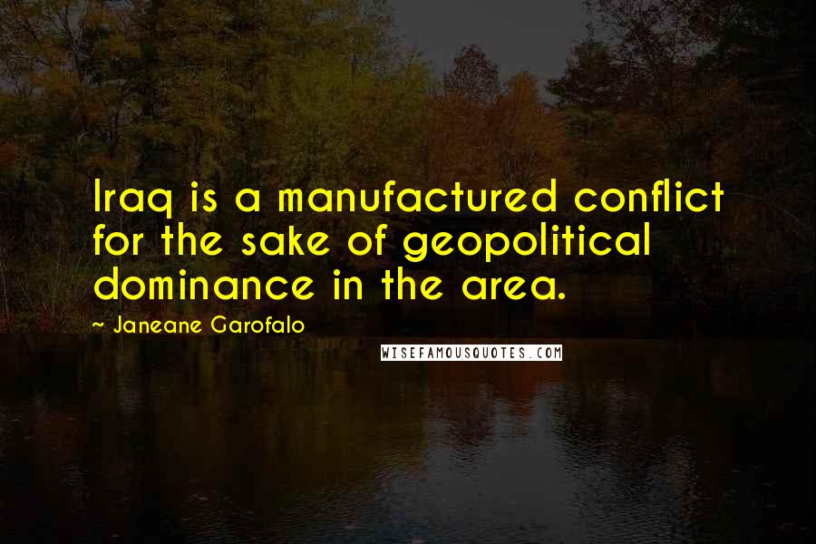 Janeane Garofalo Quotes: Iraq is a manufactured conflict for the sake of geopolitical dominance in the area.