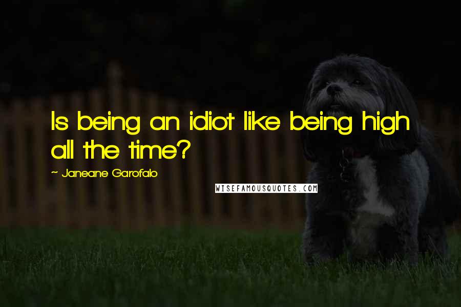 Janeane Garofalo Quotes: Is being an idiot like being high all the time?