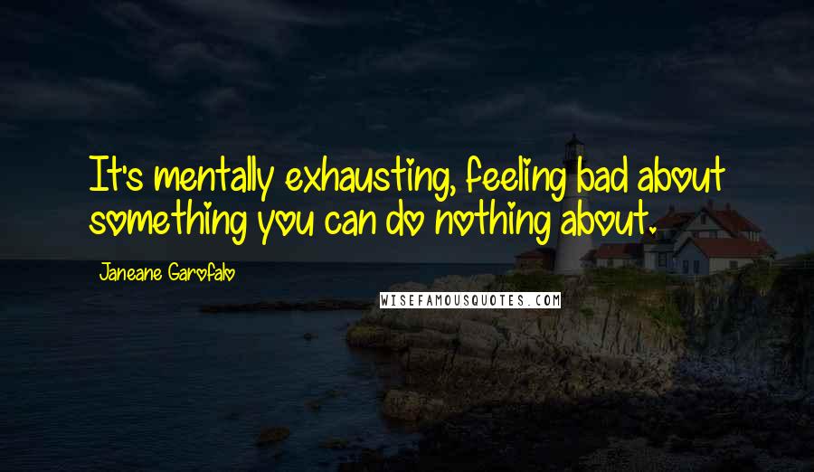 Janeane Garofalo Quotes: It's mentally exhausting, feeling bad about something you can do nothing about.