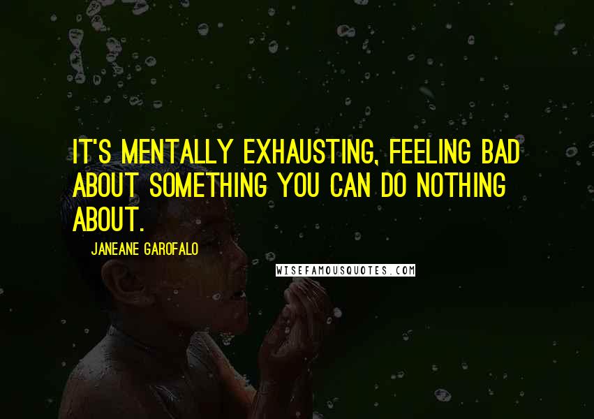 Janeane Garofalo Quotes: It's mentally exhausting, feeling bad about something you can do nothing about.
