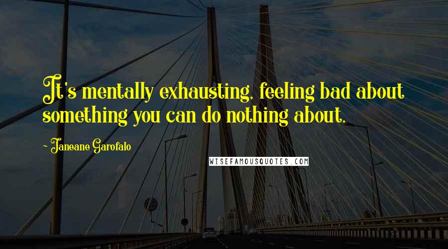 Janeane Garofalo Quotes: It's mentally exhausting, feeling bad about something you can do nothing about.