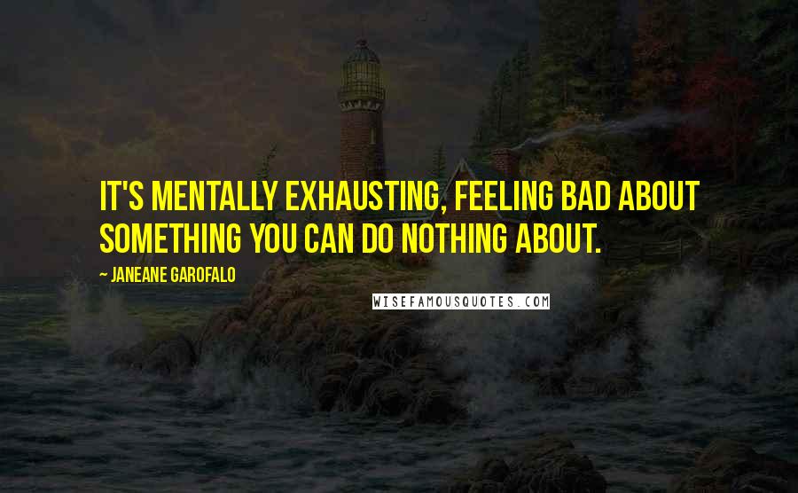 Janeane Garofalo Quotes: It's mentally exhausting, feeling bad about something you can do nothing about.