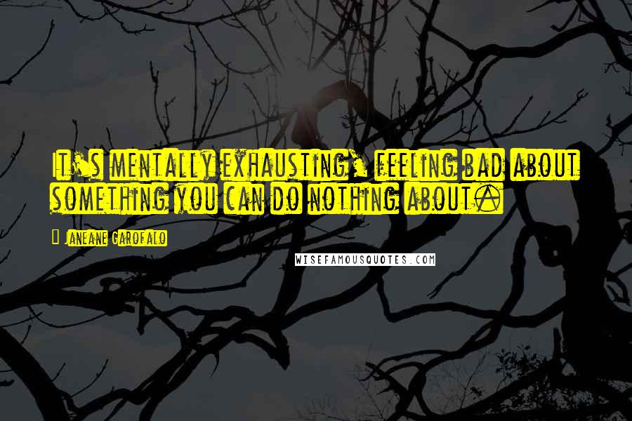 Janeane Garofalo Quotes: It's mentally exhausting, feeling bad about something you can do nothing about.