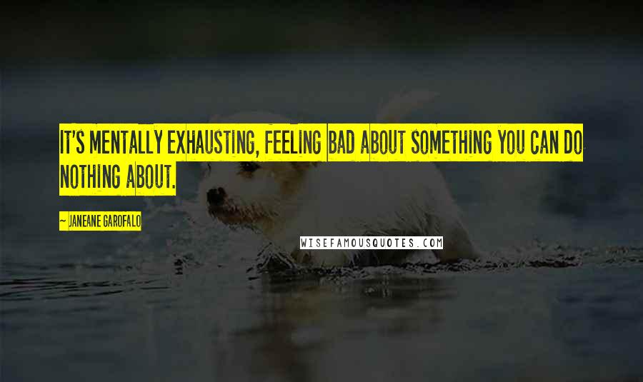 Janeane Garofalo Quotes: It's mentally exhausting, feeling bad about something you can do nothing about.