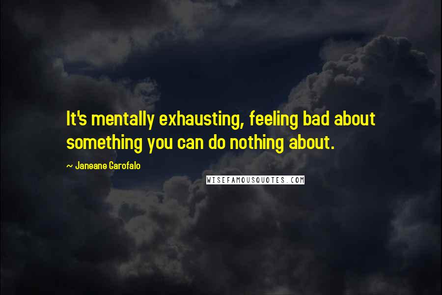 Janeane Garofalo Quotes: It's mentally exhausting, feeling bad about something you can do nothing about.