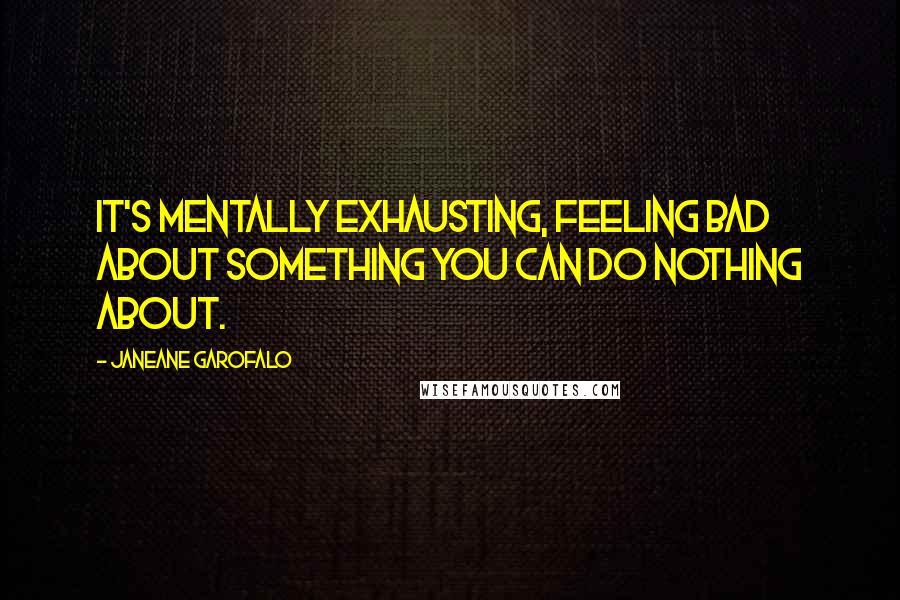 Janeane Garofalo Quotes: It's mentally exhausting, feeling bad about something you can do nothing about.