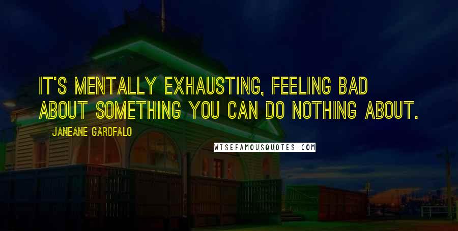 Janeane Garofalo Quotes: It's mentally exhausting, feeling bad about something you can do nothing about.