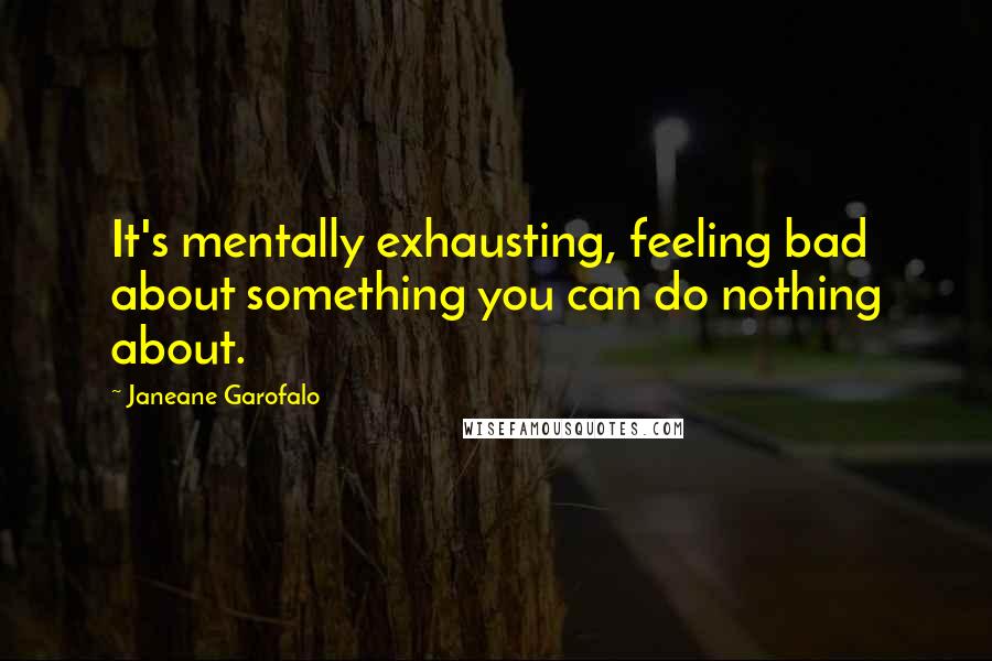 Janeane Garofalo Quotes: It's mentally exhausting, feeling bad about something you can do nothing about.