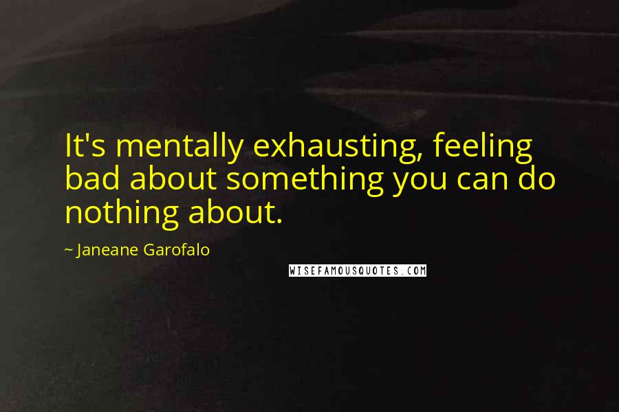 Janeane Garofalo Quotes: It's mentally exhausting, feeling bad about something you can do nothing about.