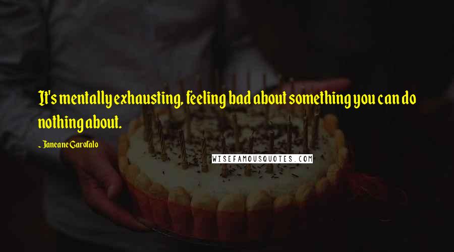 Janeane Garofalo Quotes: It's mentally exhausting, feeling bad about something you can do nothing about.