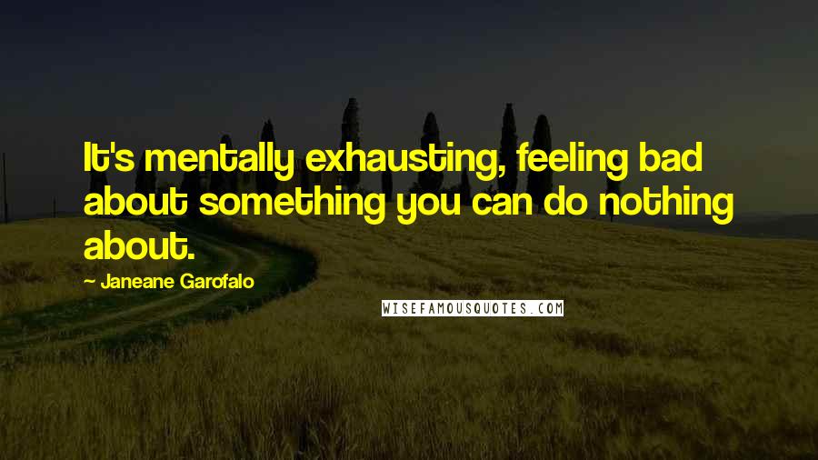 Janeane Garofalo Quotes: It's mentally exhausting, feeling bad about something you can do nothing about.