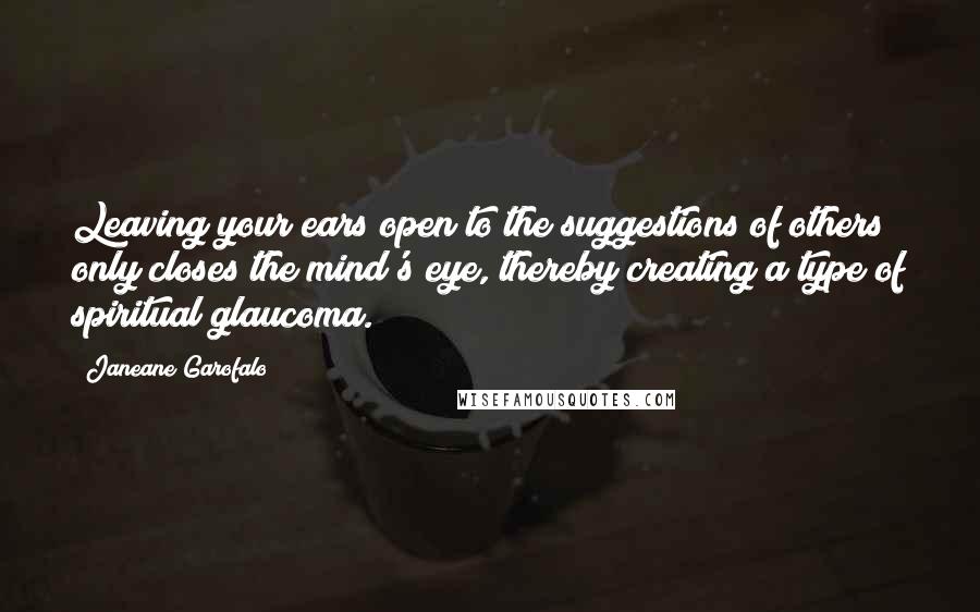 Janeane Garofalo Quotes: Leaving your ears open to the suggestions of others only closes the mind's eye, thereby creating a type of spiritual glaucoma.