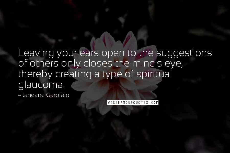 Janeane Garofalo Quotes: Leaving your ears open to the suggestions of others only closes the mind's eye, thereby creating a type of spiritual glaucoma.