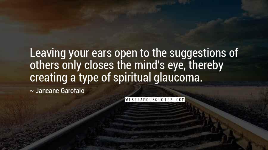 Janeane Garofalo Quotes: Leaving your ears open to the suggestions of others only closes the mind's eye, thereby creating a type of spiritual glaucoma.