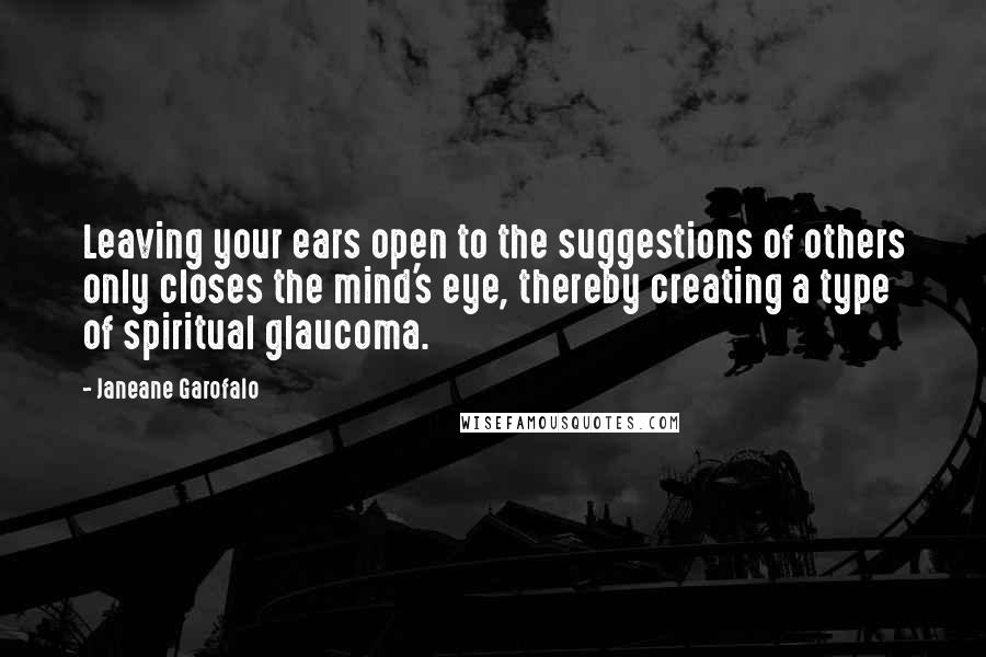 Janeane Garofalo Quotes: Leaving your ears open to the suggestions of others only closes the mind's eye, thereby creating a type of spiritual glaucoma.