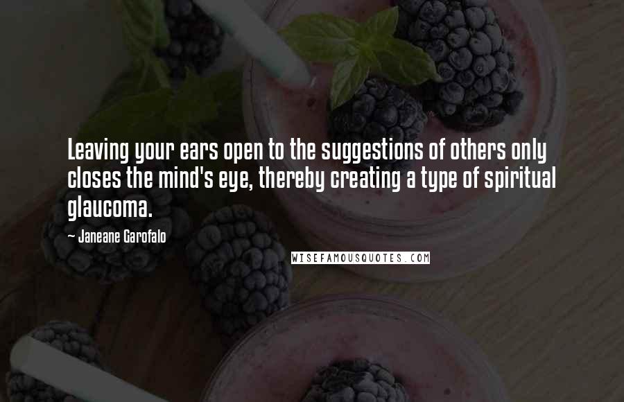 Janeane Garofalo Quotes: Leaving your ears open to the suggestions of others only closes the mind's eye, thereby creating a type of spiritual glaucoma.