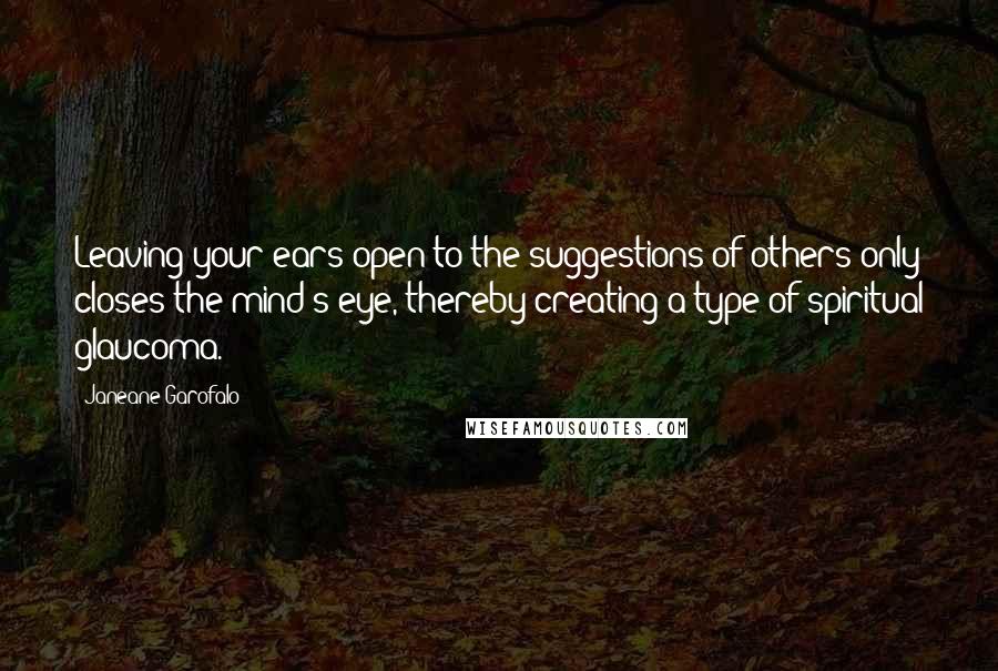 Janeane Garofalo Quotes: Leaving your ears open to the suggestions of others only closes the mind's eye, thereby creating a type of spiritual glaucoma.