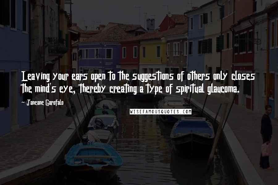 Janeane Garofalo Quotes: Leaving your ears open to the suggestions of others only closes the mind's eye, thereby creating a type of spiritual glaucoma.