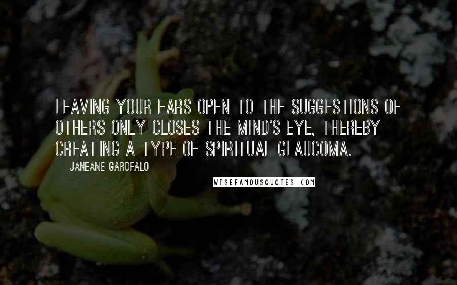 Janeane Garofalo Quotes: Leaving your ears open to the suggestions of others only closes the mind's eye, thereby creating a type of spiritual glaucoma.