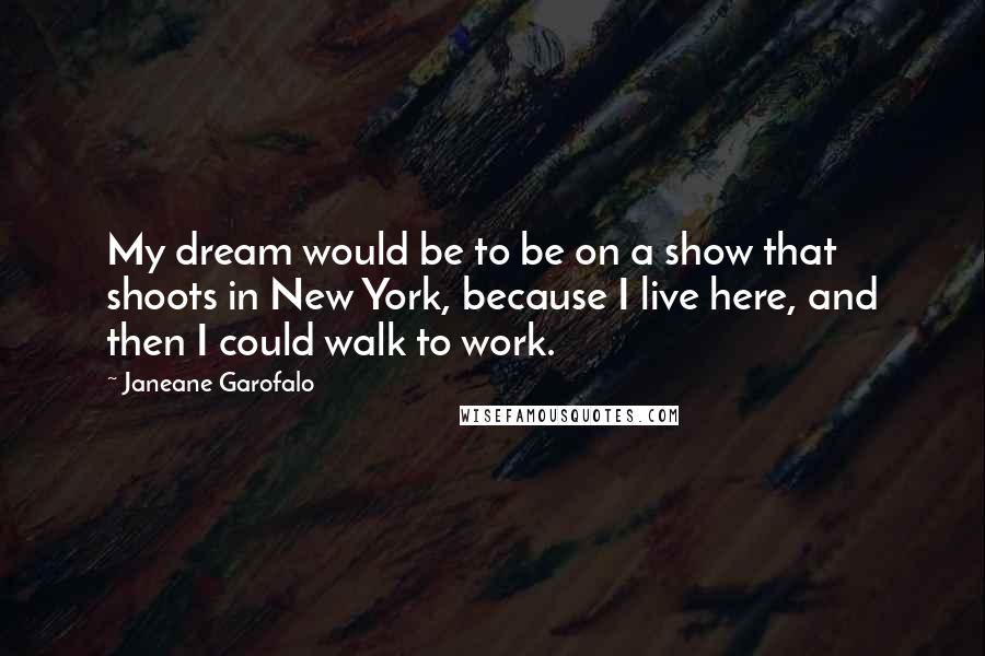 Janeane Garofalo Quotes: My dream would be to be on a show that shoots in New York, because I live here, and then I could walk to work.