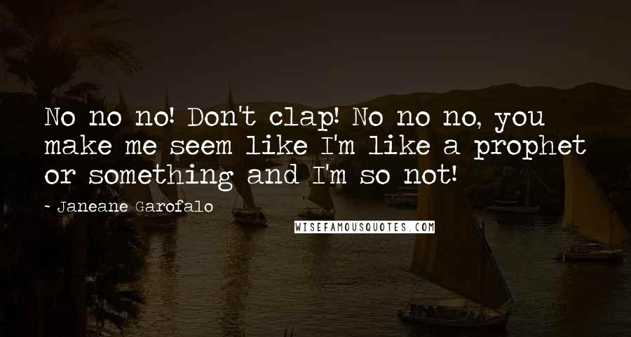 Janeane Garofalo Quotes: No no no! Don't clap! No no no, you make me seem like I'm like a prophet or something and I'm so not!