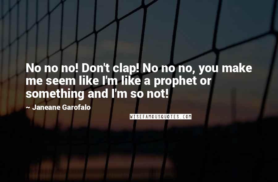 Janeane Garofalo Quotes: No no no! Don't clap! No no no, you make me seem like I'm like a prophet or something and I'm so not!