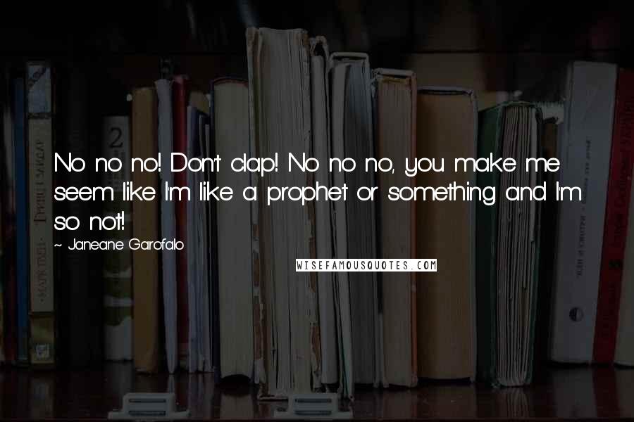 Janeane Garofalo Quotes: No no no! Don't clap! No no no, you make me seem like I'm like a prophet or something and I'm so not!