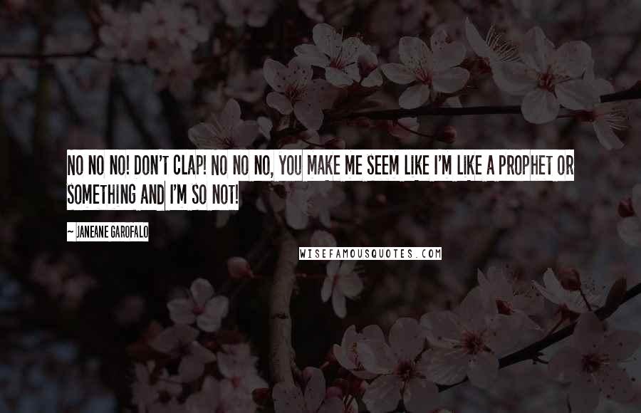 Janeane Garofalo Quotes: No no no! Don't clap! No no no, you make me seem like I'm like a prophet or something and I'm so not!