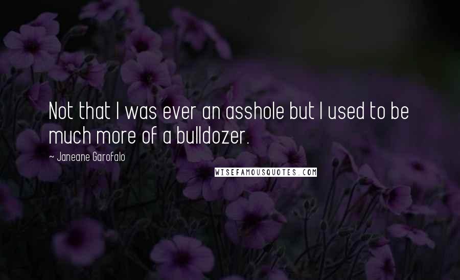 Janeane Garofalo Quotes: Not that I was ever an asshole but I used to be much more of a bulldozer.