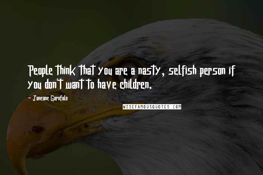 Janeane Garofalo Quotes: People think that you are a nasty, selfish person if you don't want to have children.