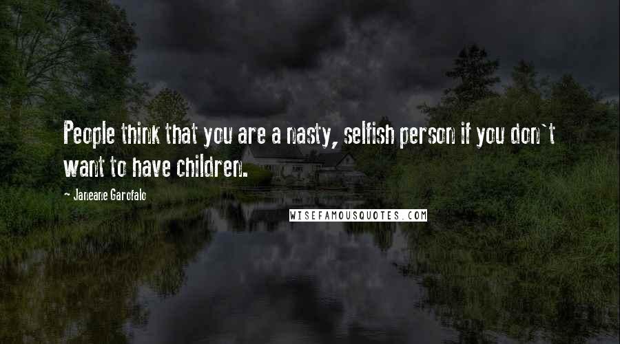 Janeane Garofalo Quotes: People think that you are a nasty, selfish person if you don't want to have children.