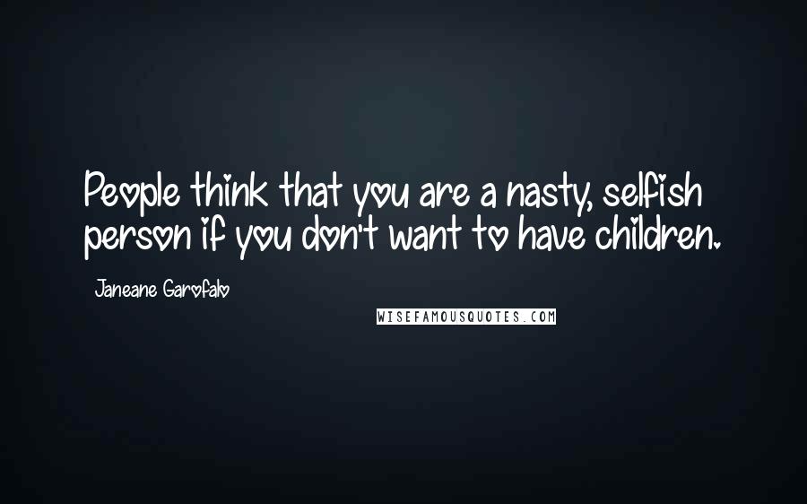 Janeane Garofalo Quotes: People think that you are a nasty, selfish person if you don't want to have children.
