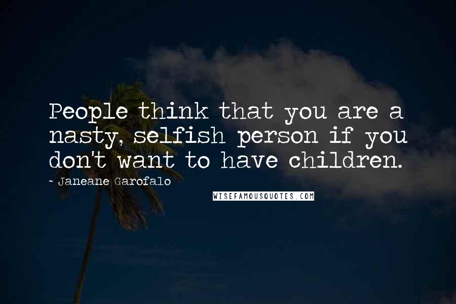 Janeane Garofalo Quotes: People think that you are a nasty, selfish person if you don't want to have children.