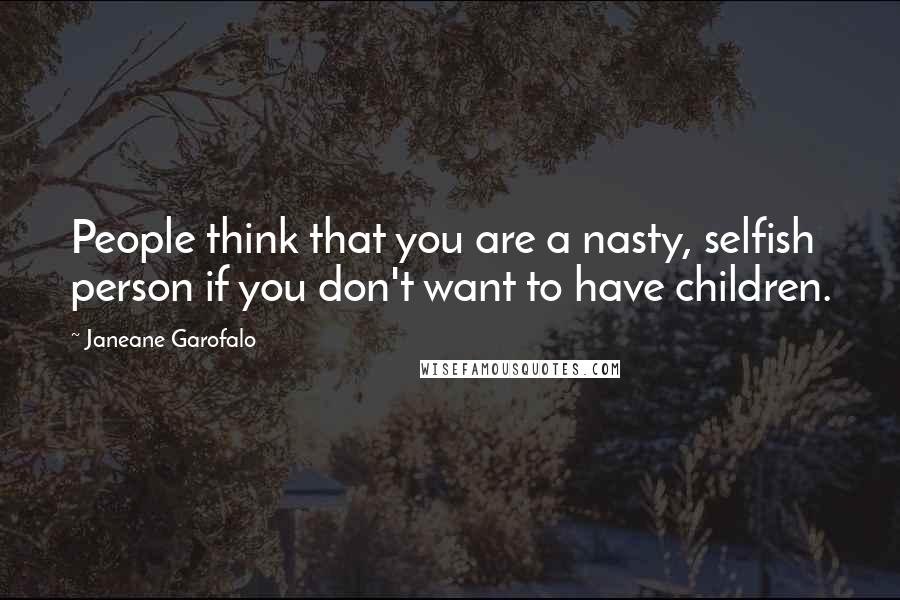 Janeane Garofalo Quotes: People think that you are a nasty, selfish person if you don't want to have children.