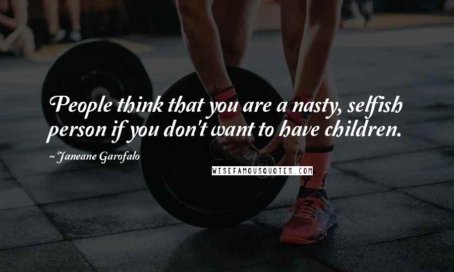 Janeane Garofalo Quotes: People think that you are a nasty, selfish person if you don't want to have children.
