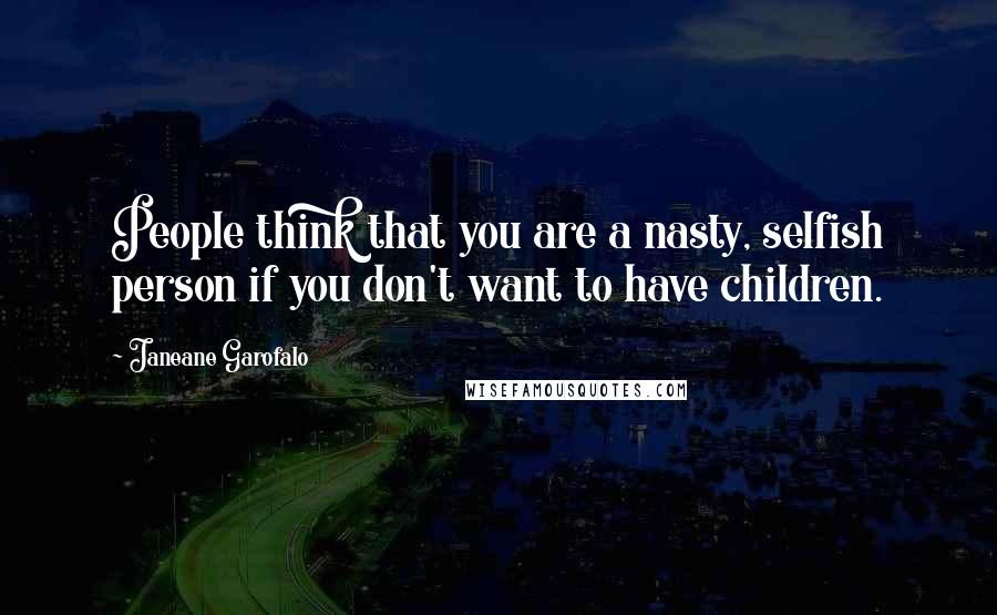 Janeane Garofalo Quotes: People think that you are a nasty, selfish person if you don't want to have children.