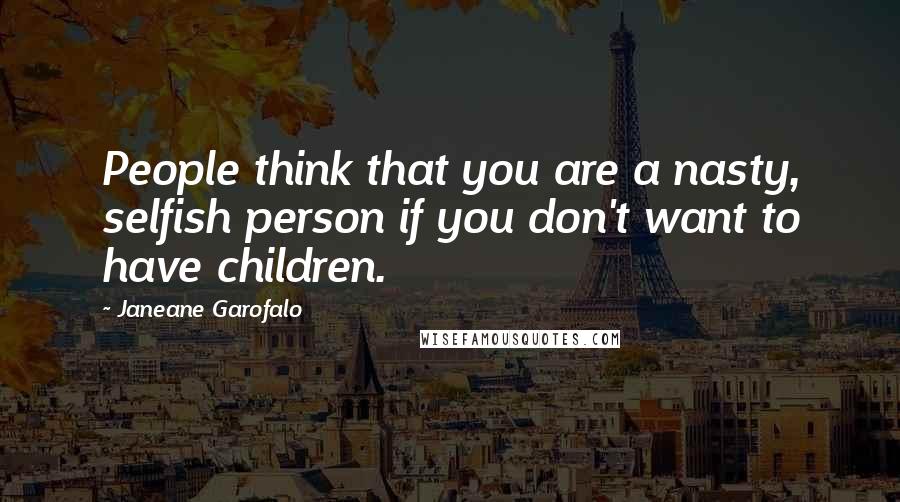 Janeane Garofalo Quotes: People think that you are a nasty, selfish person if you don't want to have children.