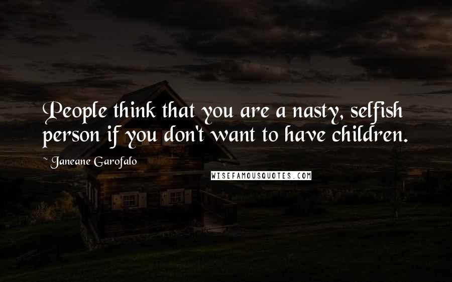 Janeane Garofalo Quotes: People think that you are a nasty, selfish person if you don't want to have children.