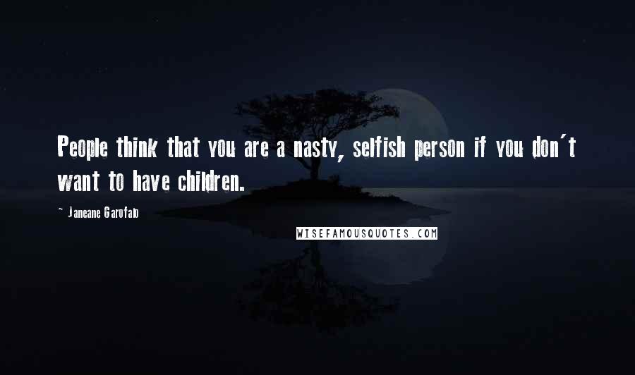 Janeane Garofalo Quotes: People think that you are a nasty, selfish person if you don't want to have children.