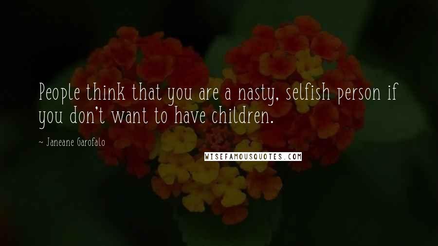 Janeane Garofalo Quotes: People think that you are a nasty, selfish person if you don't want to have children.