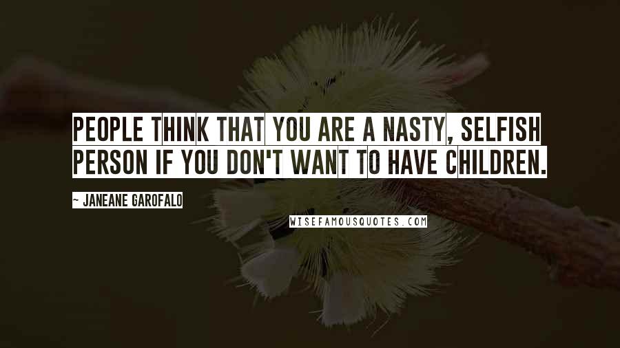 Janeane Garofalo Quotes: People think that you are a nasty, selfish person if you don't want to have children.